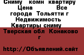 Сниму 1 комн. квартиру  › Цена ­ 7 000 - Все города, Тольятти г. Недвижимость » Квартиры сниму   . Тверская обл.,Конаково г.